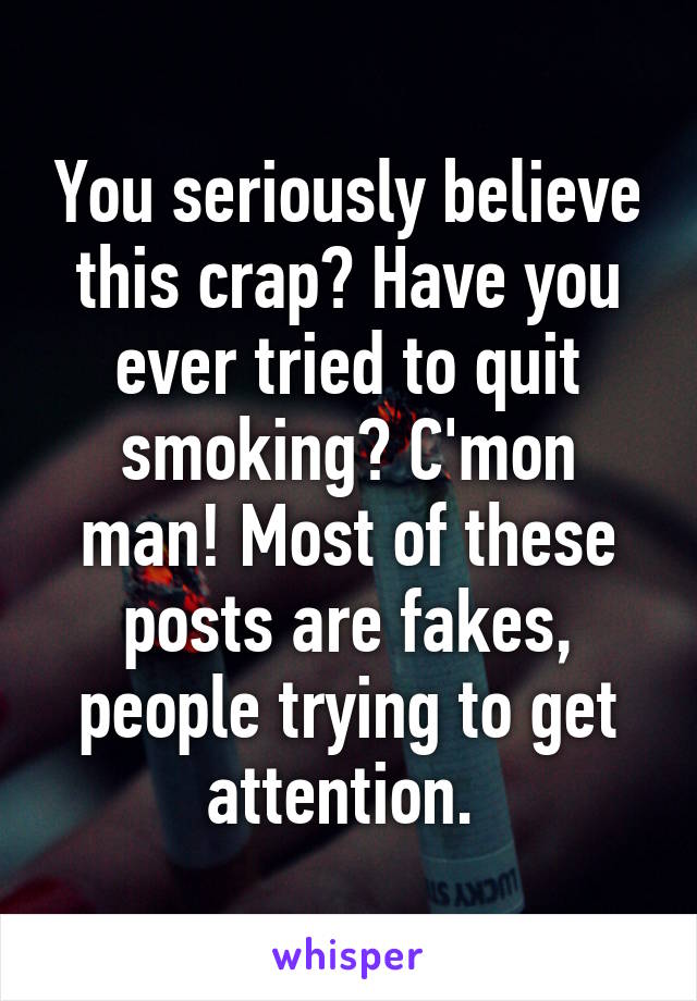 You seriously believe this crap? Have you ever tried to quit smoking? C'mon man! Most of these posts are fakes, people trying to get attention. 