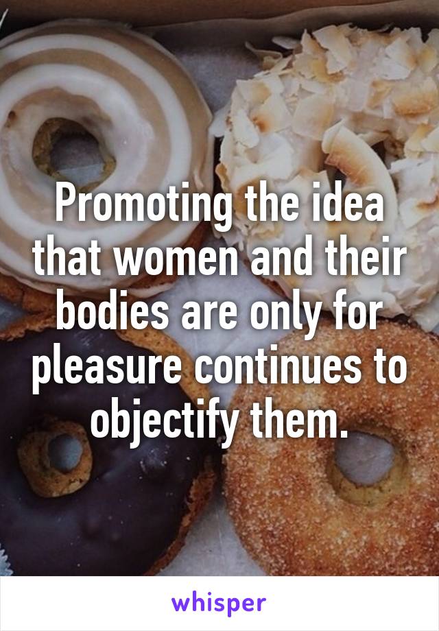 Promoting the idea that women and their bodies are only for pleasure continues to objectify them.