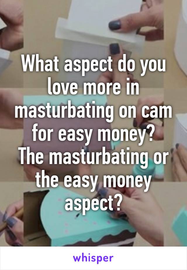 What aspect do you love more in masturbating on cam for easy money?
The masturbating or the easy money aspect?