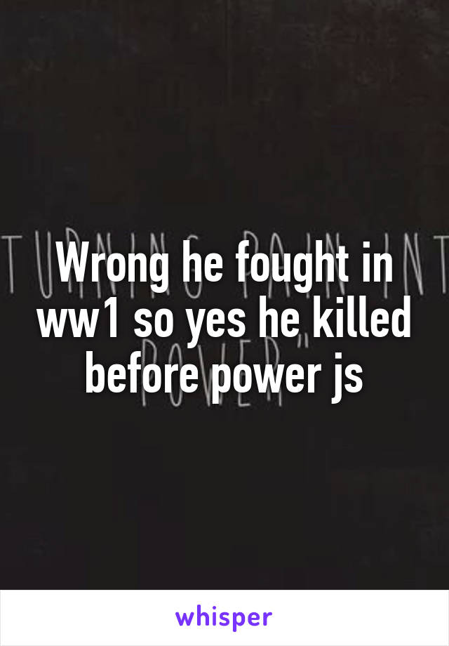 Wrong he fought in ww1 so yes he killed before power js