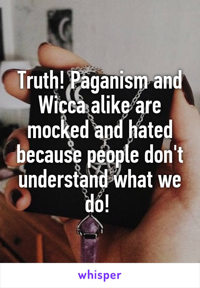 Truth! Paganism and Wicca alike are mocked and hated because people don't understand what we do! 