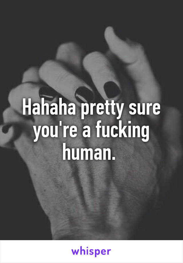 Hahaha pretty sure you're a fucking human. 