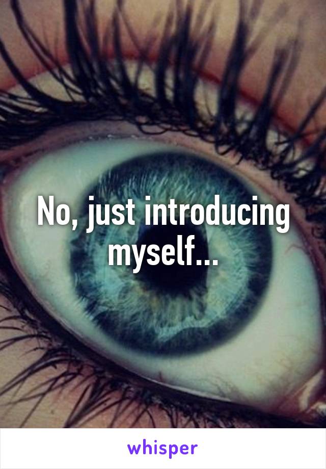 No, just introducing myself...