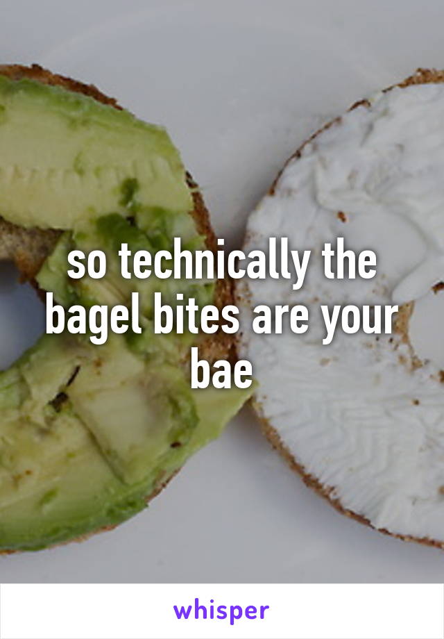 so technically the bagel bites are your bae