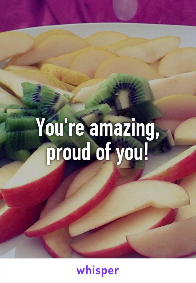 You're amazing, proud of you!