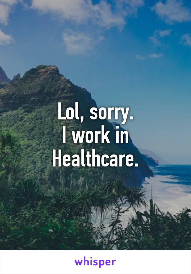 Lol, sorry.
I work in Healthcare.