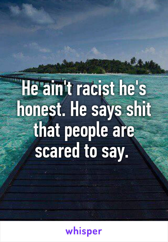 He ain't racist he's honest. He says shit that people are scared to say. 