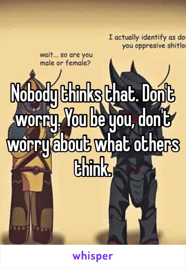 Nobody thinks that. Don't worry. You be you, don't worry about what others think. 