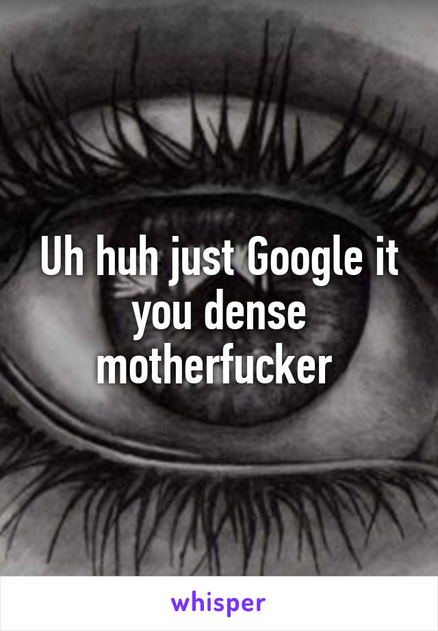 Uh huh just Google it you dense motherfucker 