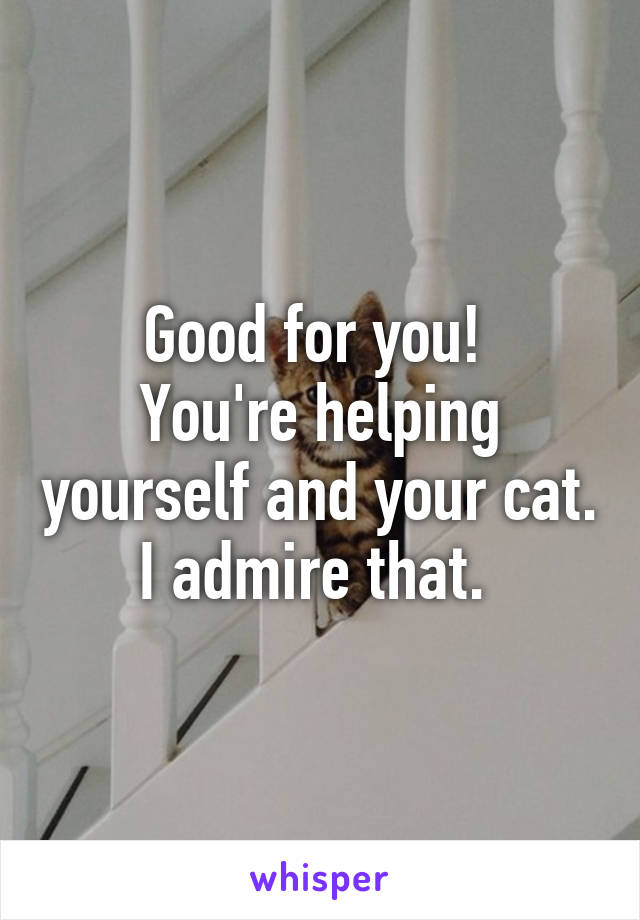 Good for you! 
You're helping yourself and your cat. I admire that. 