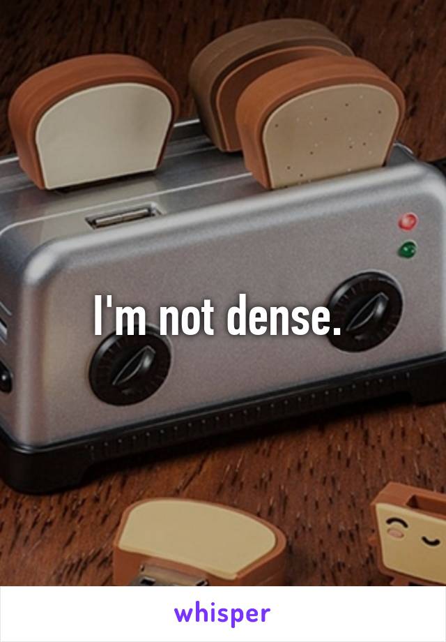 I'm not dense. 