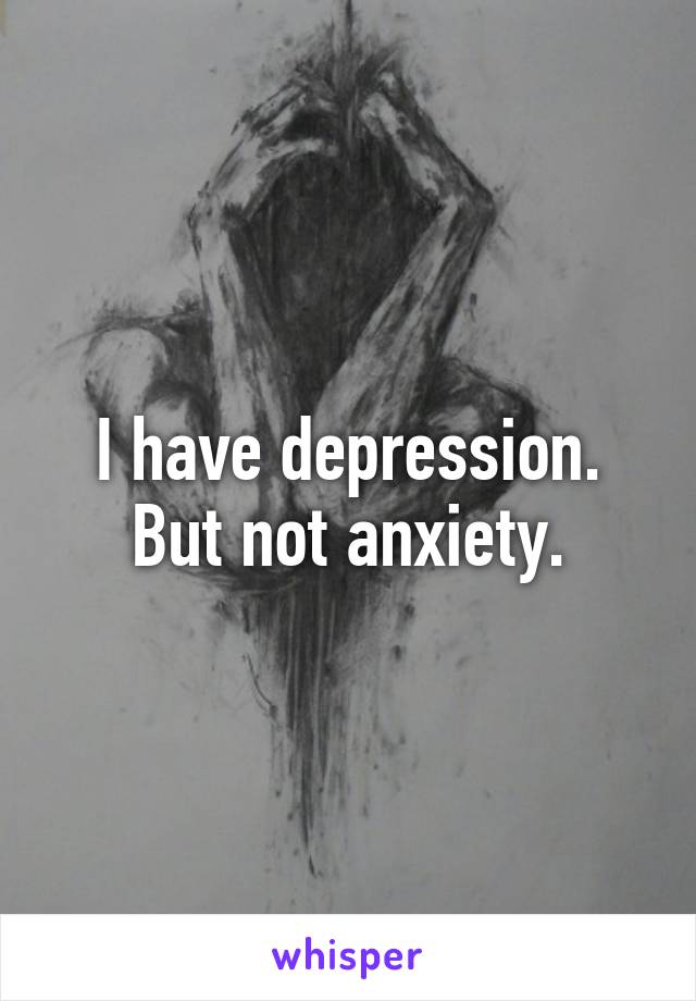 I have depression. But not anxiety.