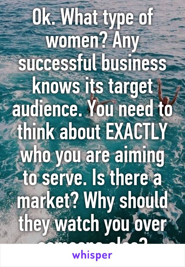 Ok. What type of women? Any successful business knows its target audience. You need to think about EXACTLY who you are aiming to serve. Is there a market? Why should they watch you over someone else?