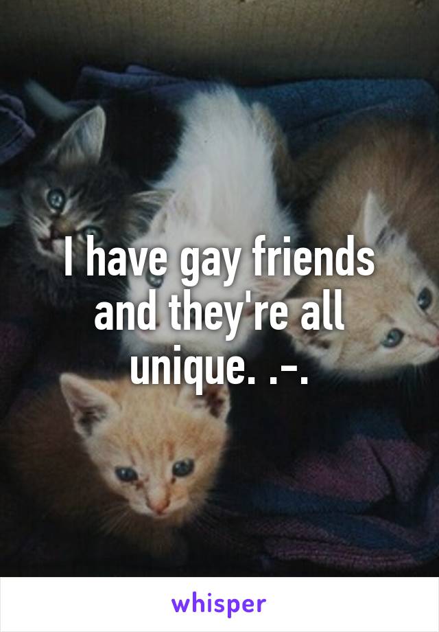 I have gay friends and they're all unique. .-.
