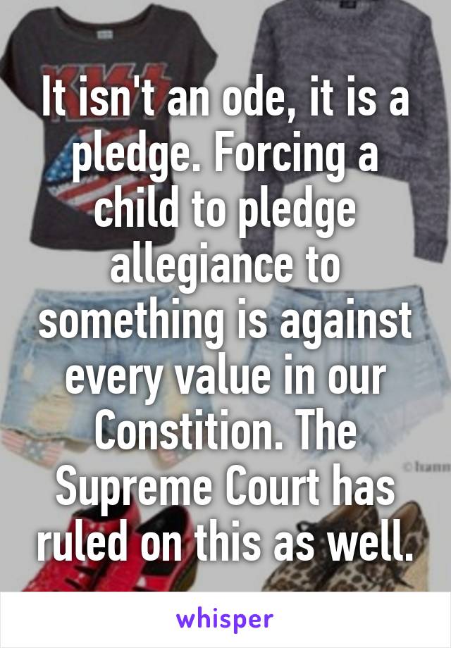 It isn't an ode, it is a pledge. Forcing a child to pledge allegiance to something is against every value in our Constition. The Supreme Court has ruled on this as well.