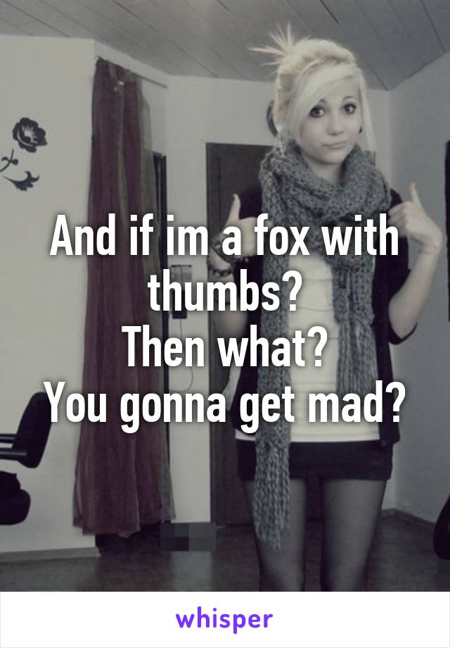 And if im a fox with thumbs?
Then what?
You gonna get mad?