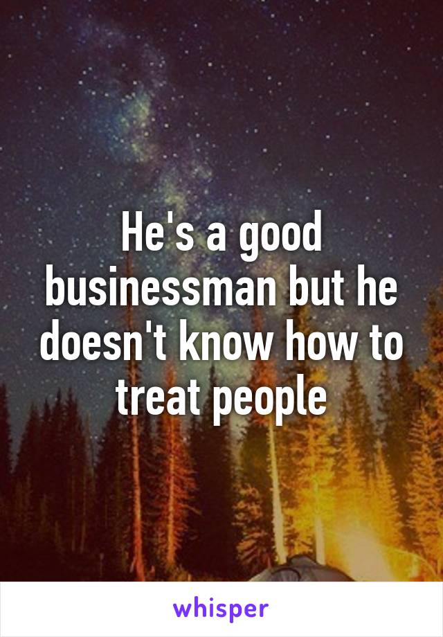 He's a good businessman but he doesn't know how to treat people