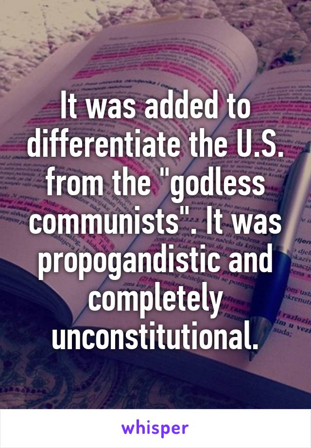 It was added to differentiate the U.S. from the "godless communists". It was propogandistic and completely unconstitutional.