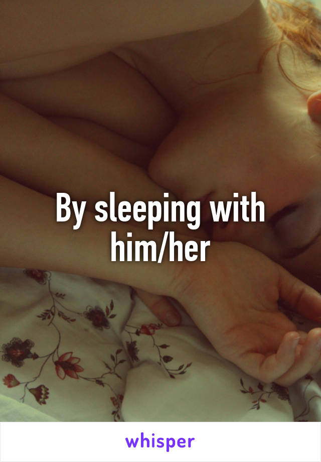 By sleeping with him/her