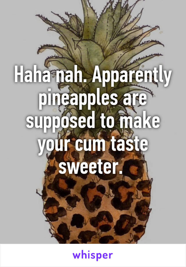 Haha nah. Apparently pineapples are supposed to make your cum taste sweeter. 
