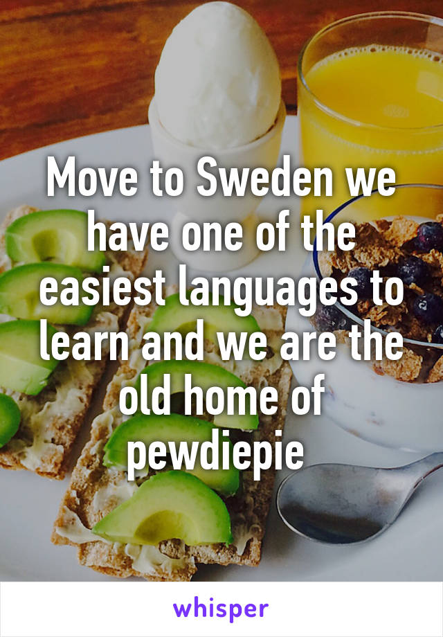 Move to Sweden we have one of the easiest languages to learn and we are the old home of pewdiepie 