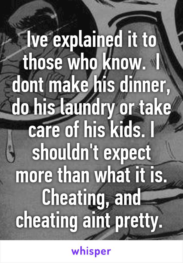 Ive explained it to those who know.  I dont make his dinner, do his laundry or take care of his kids. I shouldn't expect more than what it is. Cheating, and cheating aint pretty. 