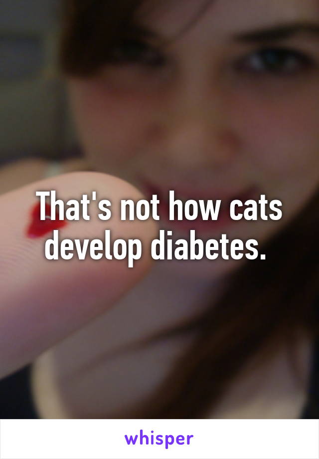 That's not how cats develop diabetes. 