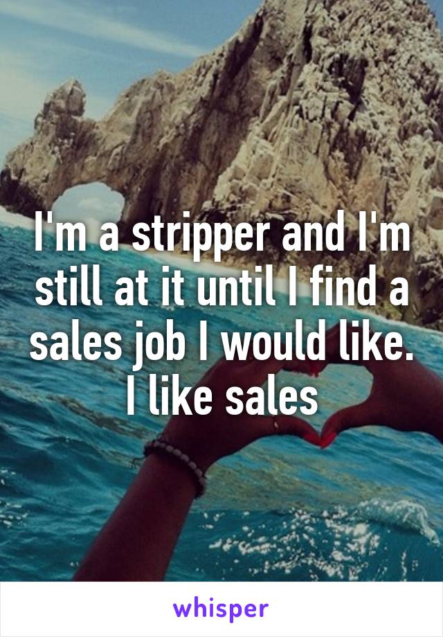 I'm a stripper and I'm still at it until I find a sales job I would like. I like sales