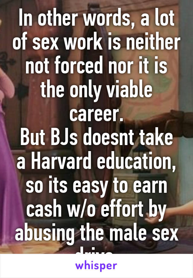 In other words, a lot of sex work is neither not forced nor it is the only viable career.
But BJs doesnt take a Harvard education, so its easy to earn cash w/o effort by abusing the male sex drive.