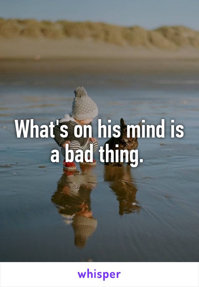 What's on his mind is a bad thing. 