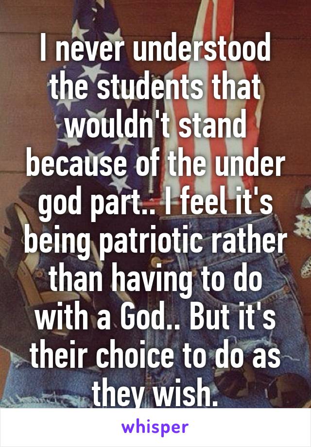 I never understood the students that wouldn't stand because of the under god part.. I feel it's being patriotic rather than having to do with a God.. But it's their choice to do as they wish.