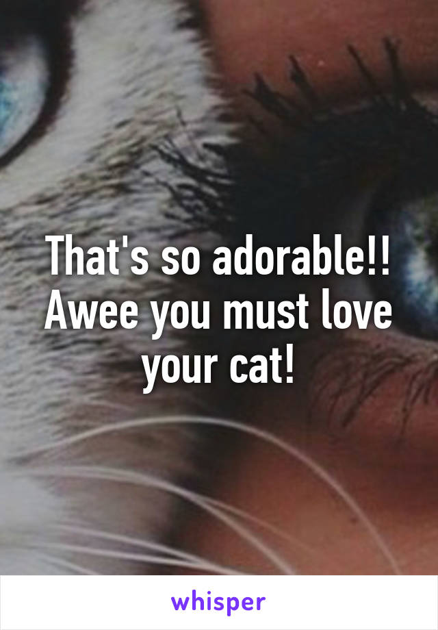 That's so adorable!! Awee you must love your cat!