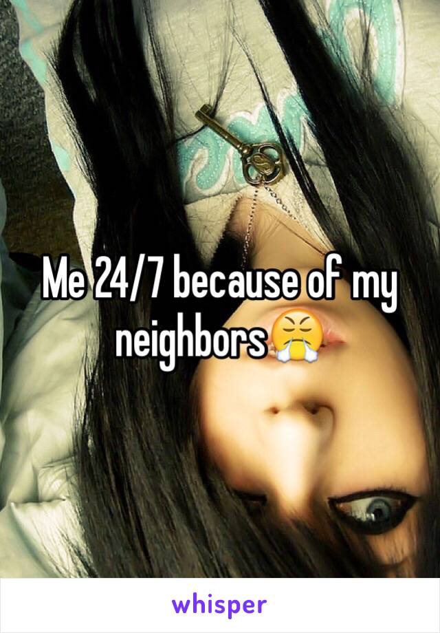 Me 24/7 because of my neighbors😤