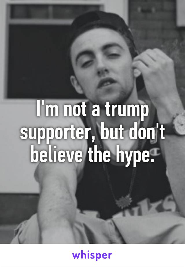 I'm not a trump supporter, but don't believe the hype.