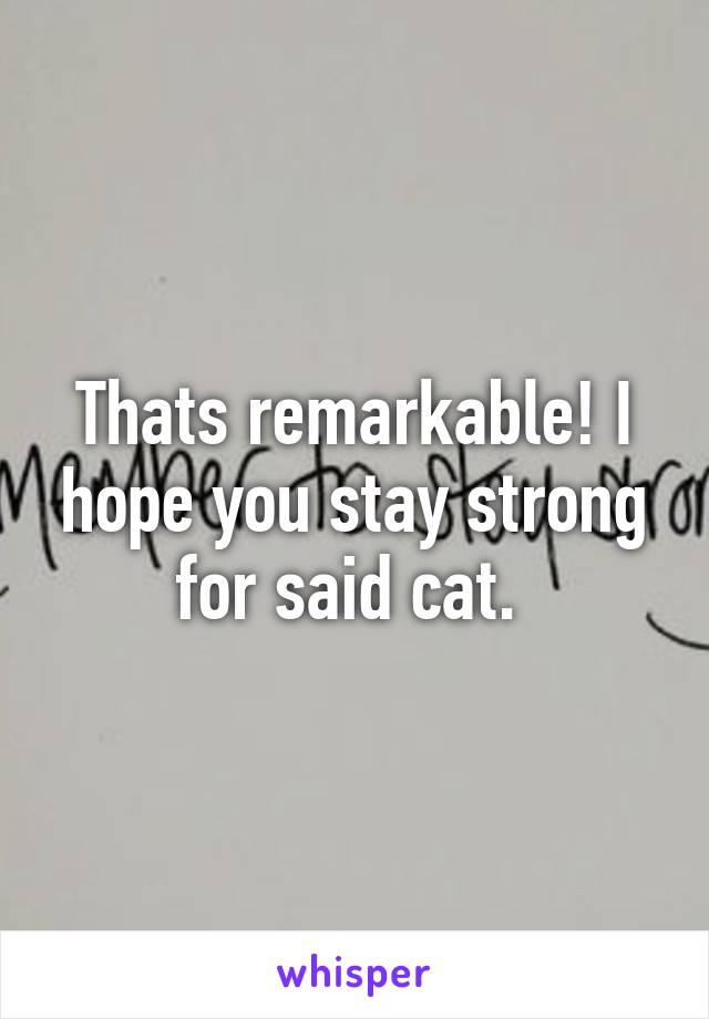 Thats remarkable! I hope you stay strong for said cat. 