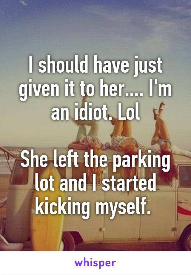 I should have just given it to her.... I'm an idiot. Lol

She left the parking lot and I started kicking myself. 