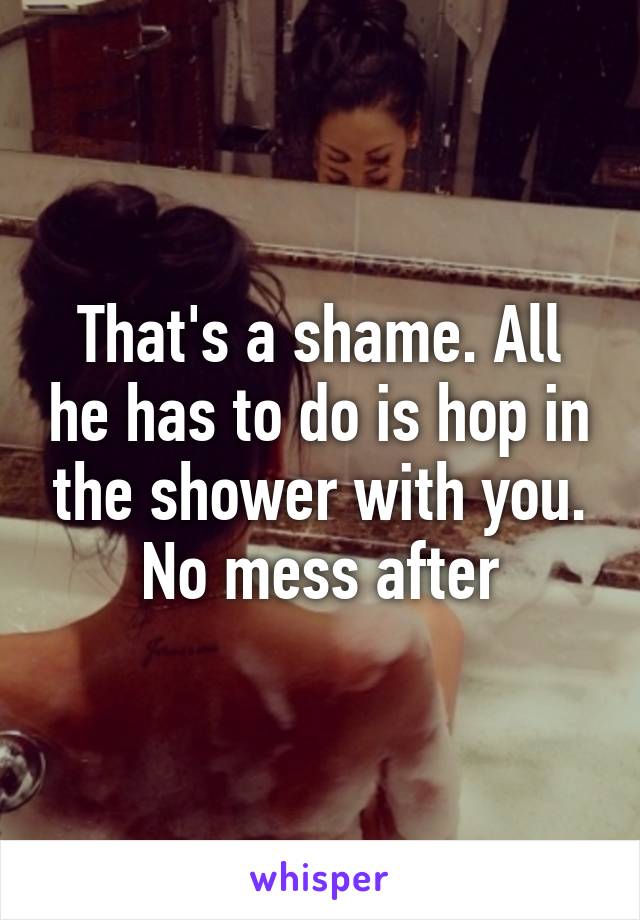 That's a shame. All he has to do is hop in the shower with you. No mess after