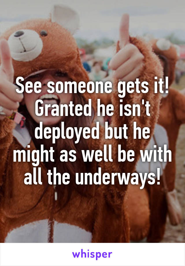 See someone gets it! Granted he isn't deployed but he might as well be with all the underways!