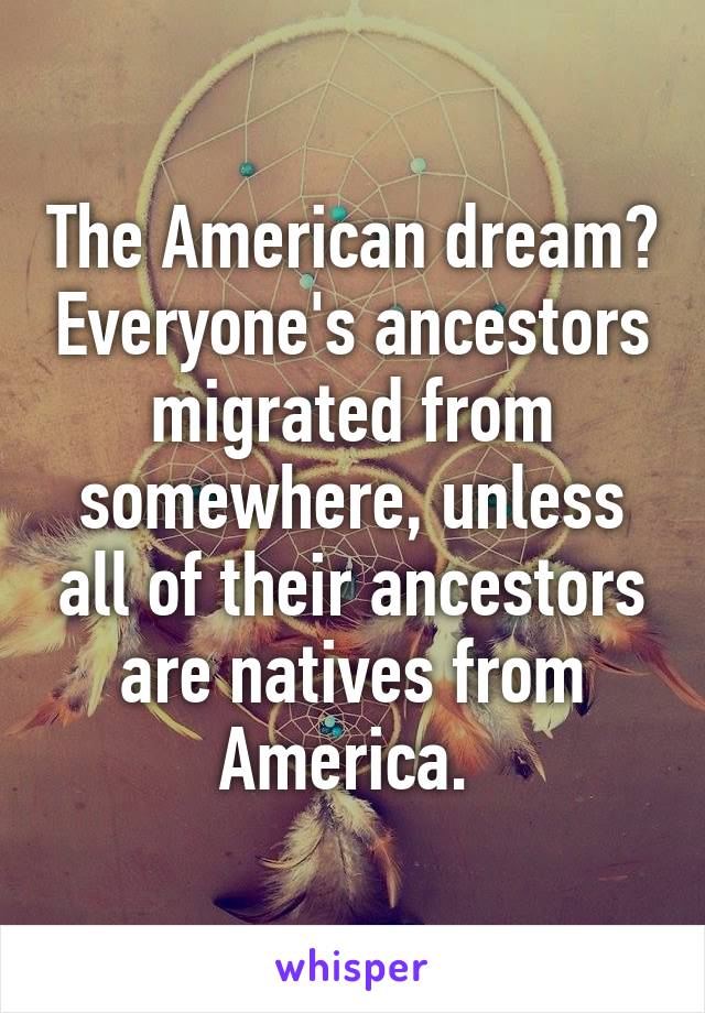 The American dream? Everyone's ancestors migrated from somewhere, unless all of their ancestors are natives from America. 