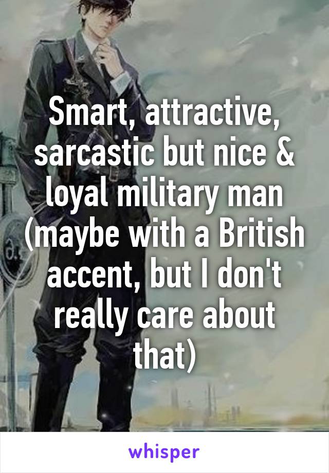 Smart, attractive, sarcastic but nice & loyal military man (maybe with a British accent, but I don't really care about that)