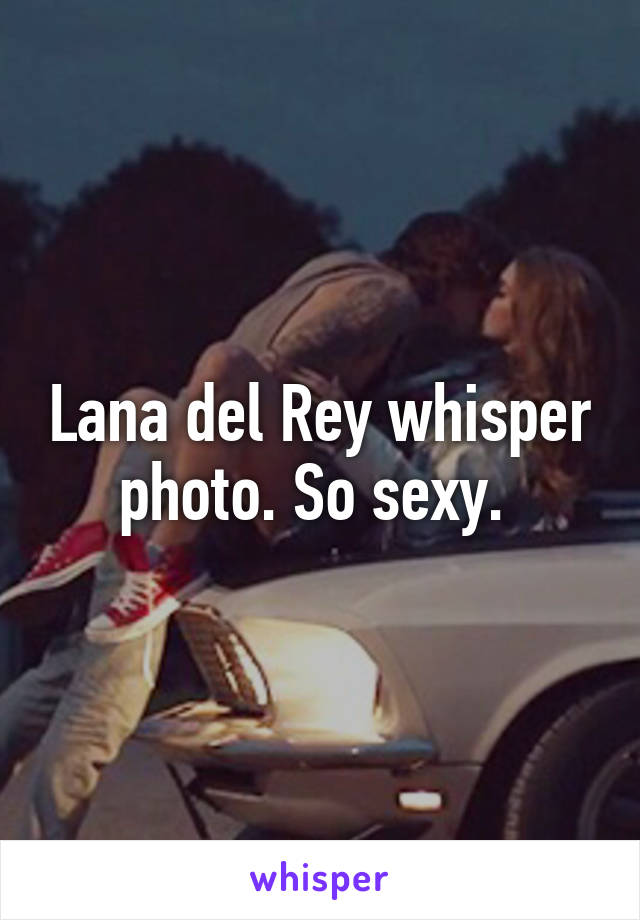 Lana del Rey whisper photo. So sexy. 