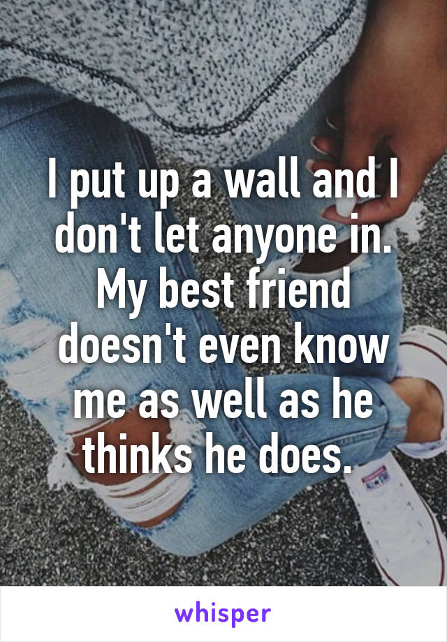 I put up a wall and I don't let anyone in. My best friend doesn't even know me as well as he thinks he does. 