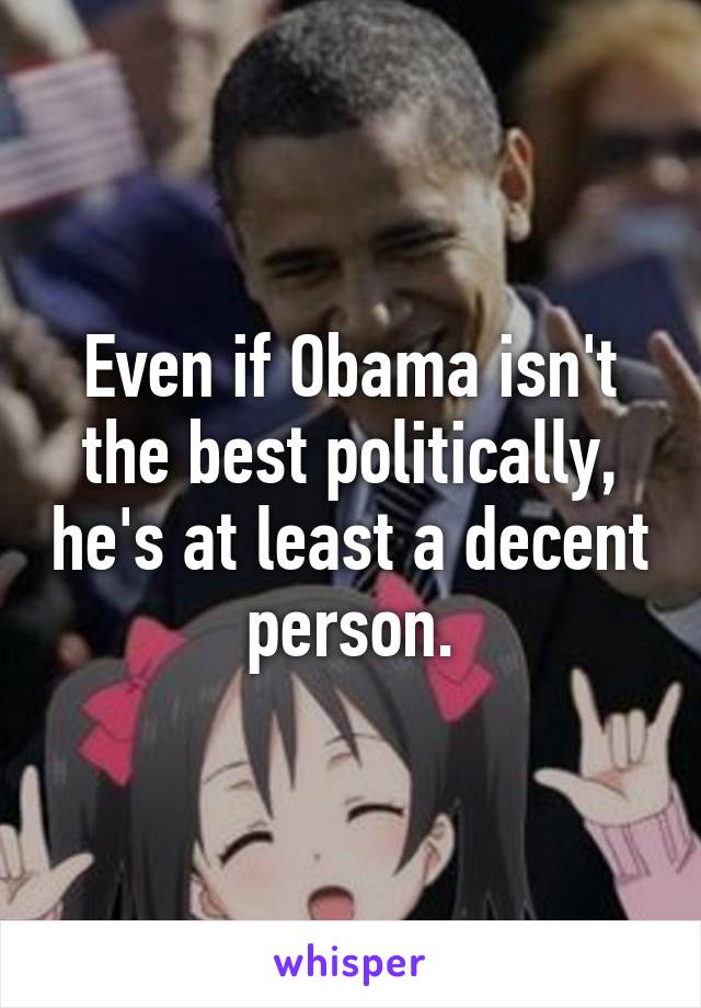 Even if Obama isn't the best politically, he's at least a decent person.