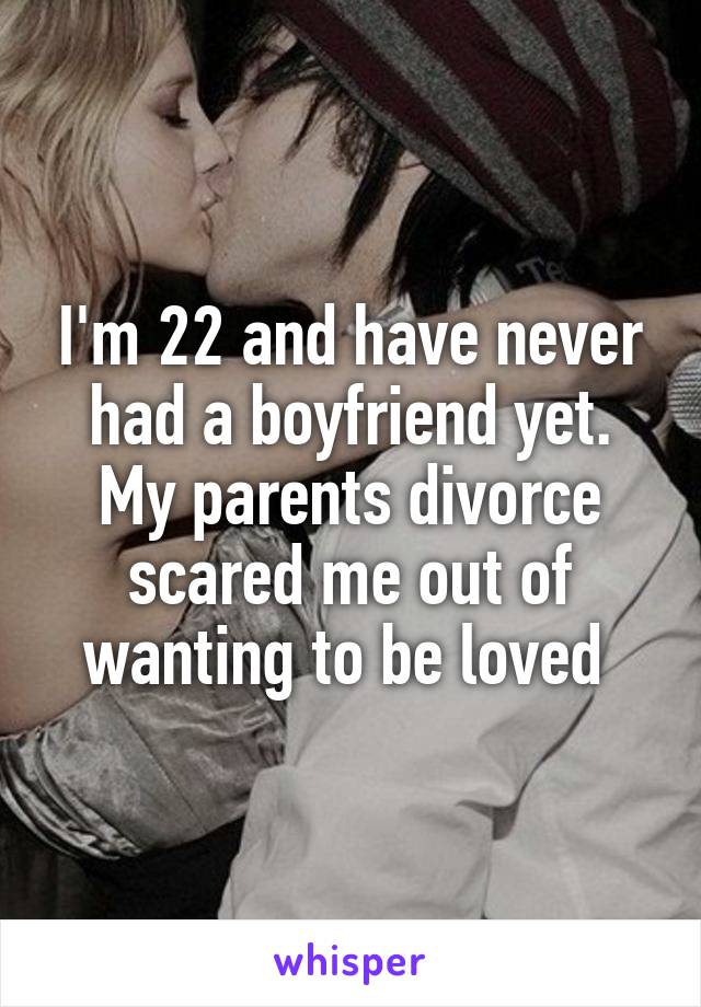 I'm 22 and have never had a boyfriend yet. My parents divorce scared me out of wanting to be loved 