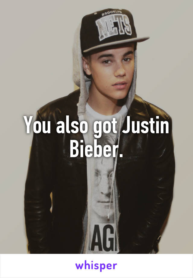 You also got Justin Bieber.