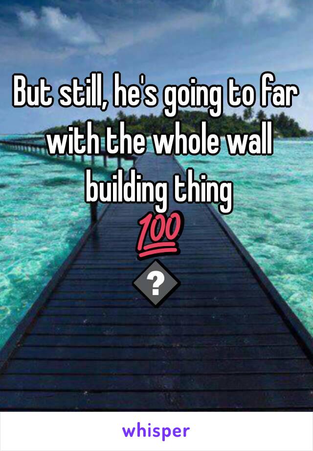 But still, he's going to far with the whole wall building thing 💯👌