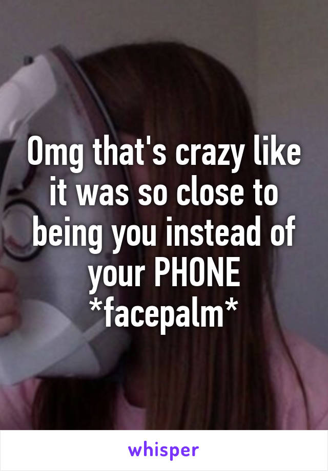 Omg that's crazy like it was so close to being you instead of your PHONE *facepalm*