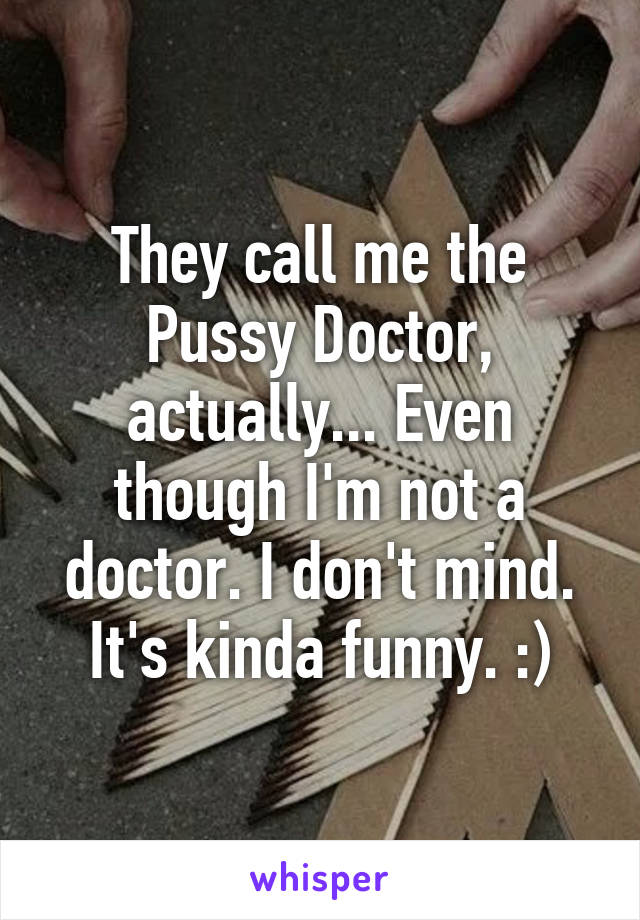 They call me the Pussy Doctor, actually... Even though I'm not a doctor. I don't mind. It's kinda funny. :)