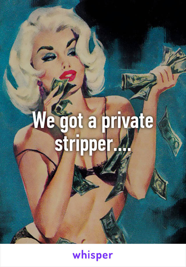 We got a private stripper....