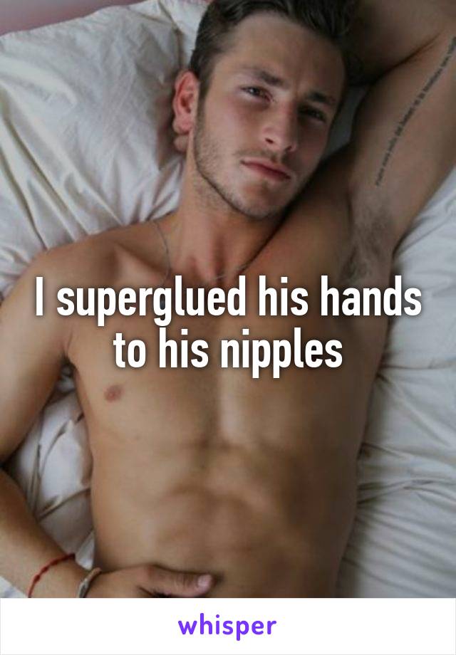 I superglued his hands to his nipples